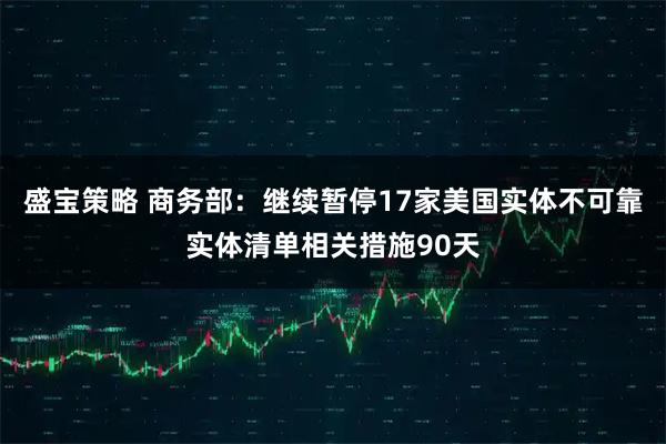 盛宝策略 商务部：继续暂停17家美国实体不可靠实体清单相关措施90天