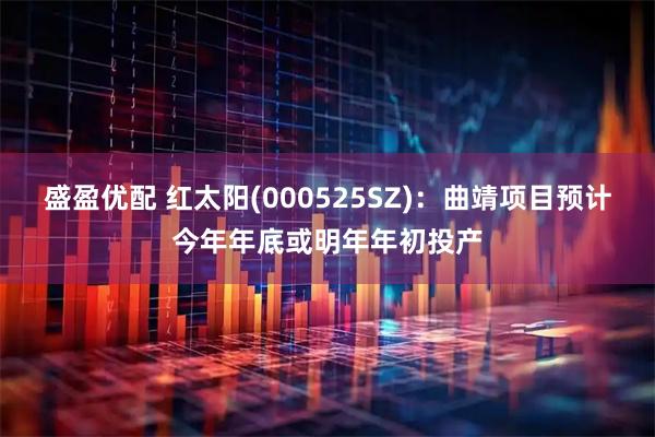 盛盈优配 红太阳(000525SZ)：曲靖项目预计今年年底或明年年初投产
