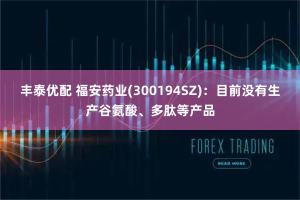 丰泰优配 福安药业(300194SZ)：目前没有生产谷氨酸、多肽等产品
