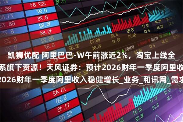 凯狮优配 阿里巴巴-W午前涨近2%，淘宝上线全新大会员体系打通阿里系旗下资源！天风证券：预计2026财年一季度阿里收入稳健增长_业务_和讯网_需求