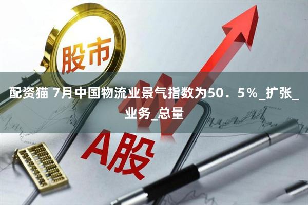 配资猫 7月中国物流业景气指数为50．5％_扩张_业务_总量