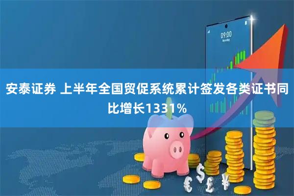 安泰证券 上半年全国贸促系统累计签发各类证书同比增长1331%