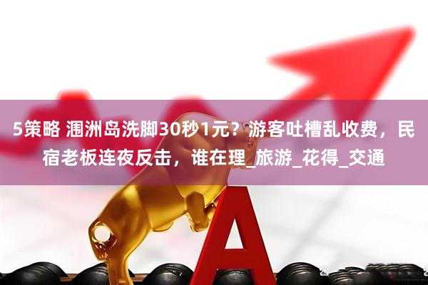 5策略 涠洲岛洗脚30秒1元?游客吐槽乱收费,民宿老板连夜反击,谁在理_旅游_花得_交通