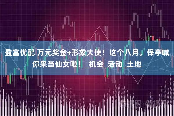 盈富优配 万元奖金+形象大使！这个八月，保亭喊你来当仙女啦！_机会_活动_土地