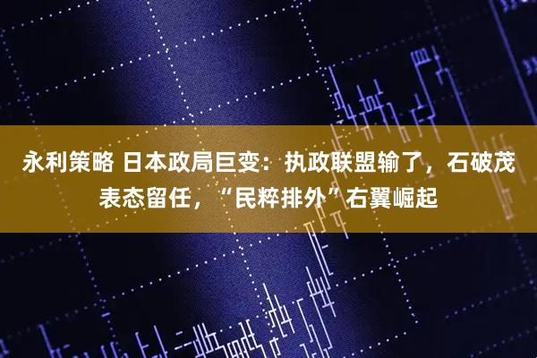 永利策略 日本政局巨变:执政联盟输了,石破茂表态留任,“民粹排外”右翼崛起