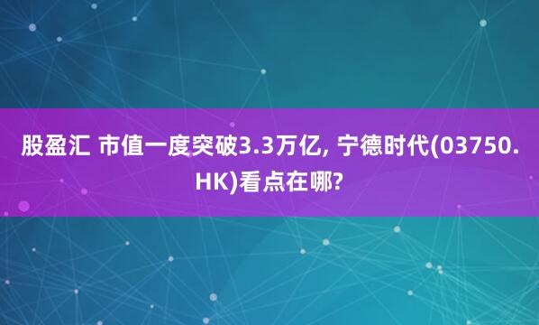 股盈汇 市值一度突破3.3万亿, 宁德时代(03750.HK)看点在哪?
