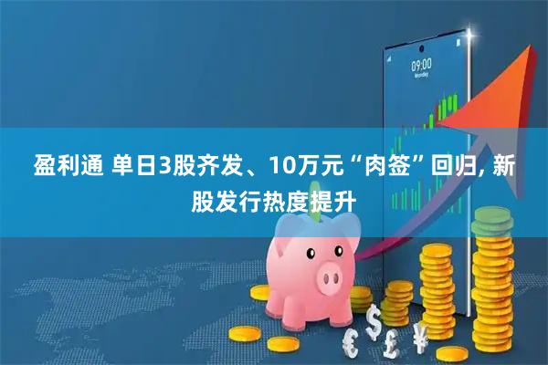 盈利通 单日3股齐发、10万元“肉签”回归, 新股发行热度提升