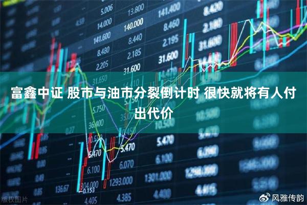 富鑫中证 股市与油市分裂倒计时 很快就将有人付出代价