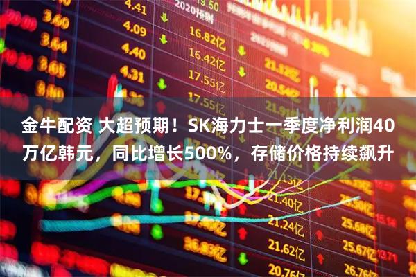 金牛配资 大超预期！SK海力士一季度净利润40万亿韩元，同比增长500%，存储价格持续飙升