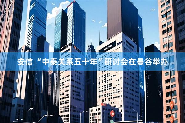安信 “中泰关系五十年”研讨会在曼谷举办