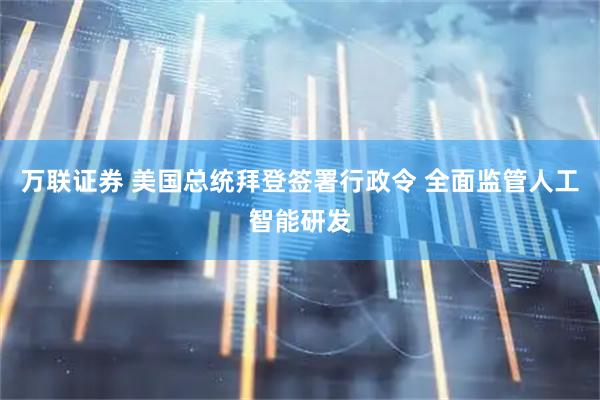 万联证券 美国总统拜登签署行政令 全面监管人工智能研发