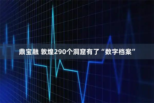 鼎宝融 敦煌290个洞窟有了“数字档案”