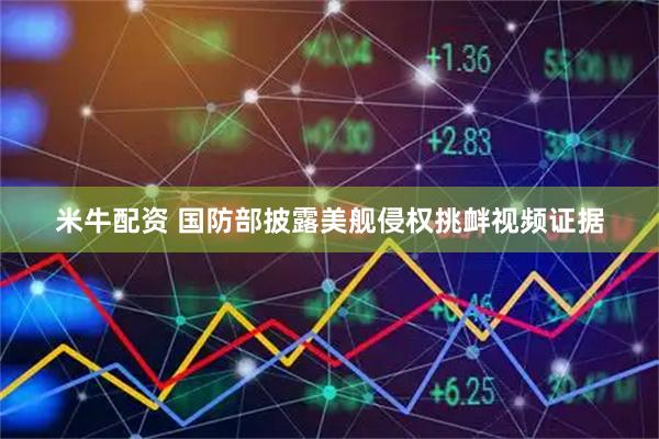 米牛配资 国防部披露美舰侵权挑衅视频证据