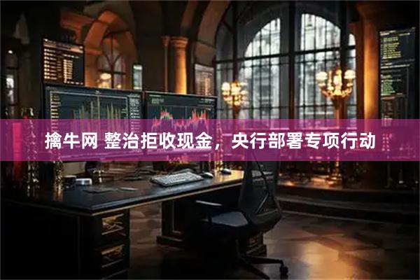 擒牛网 整治拒收现金，央行部署专项行动