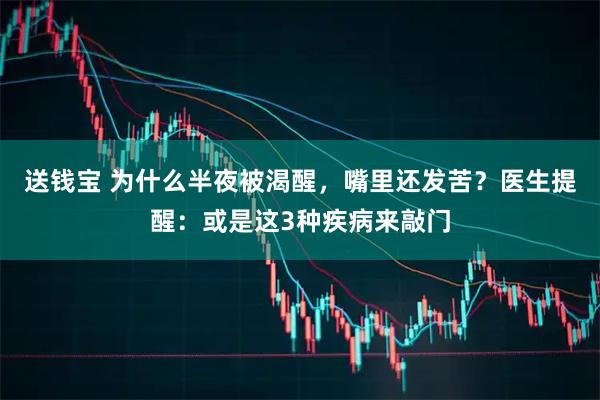 送钱宝 为什么半夜被渴醒，嘴里还发苦？医生提醒：或是这3种疾病来敲门