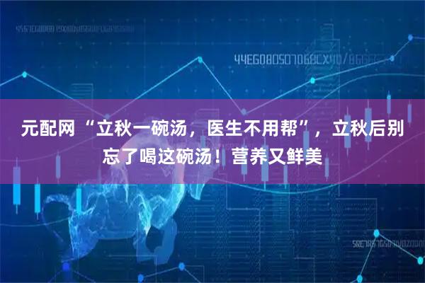 元配网 “立秋一碗汤，医生不用帮”，立秋后别忘了喝这碗汤！营养又鲜美