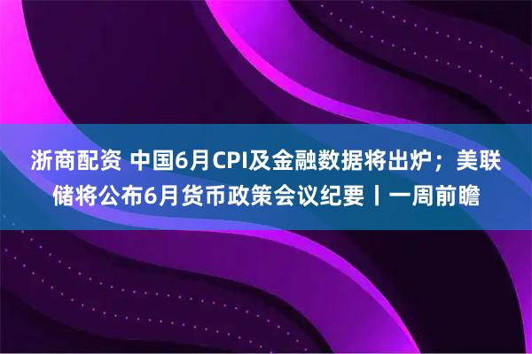浙商配资 中国6月CPI及金融数据将出炉；美联储将公布6月货币政策会议纪要丨一周前瞻