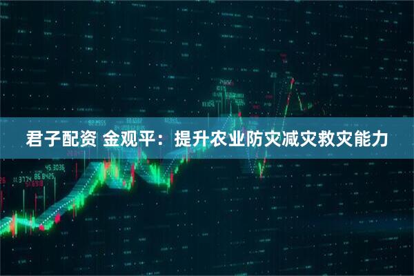 君子配资 金观平：提升农业防灾减灾救灾能力