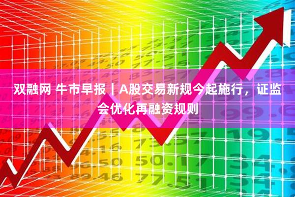 双融网 牛市早报｜A股交易新规今起施行，证监会优化再融资规则